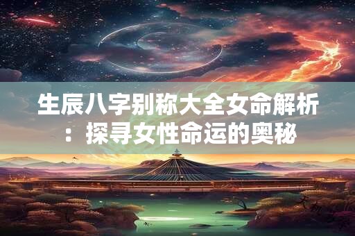 生辰八字别称大全女命解析：探寻女性命运的奥秘