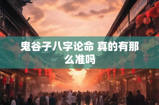 鬼谷子八字论命 真的有那么准吗