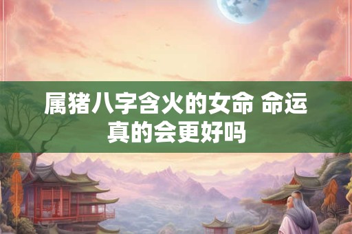 属猪八字含火的女命 命运真的会更好吗