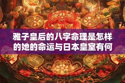 雅子皇后的八字命理是怎样的她的命运与日本皇室有何关联