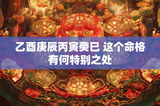 乙酉庚辰丙寅癸巳 这个命格有何特别之处