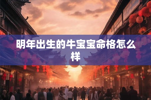 明年出生的牛宝宝命格怎么样