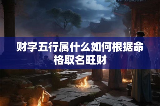 财字五行属什么如何根据命格取名旺财