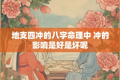 地支四冲的八字命理中 冲的影响是好是坏呢