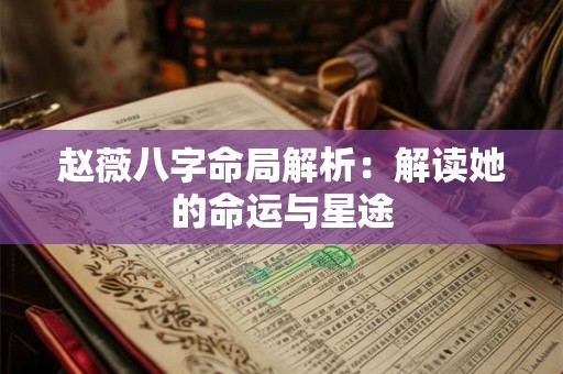 赵薇八字命局解析：解读她的命运与星途