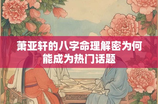 萧亚轩的八字命理解密为何能成为热门话题