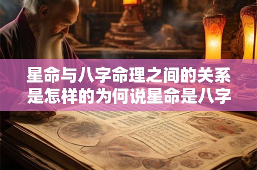 星命与八字命理之间的关系是怎样的为何说星命是八字命理的根