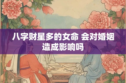 八字财星多的女命 会对婚姻造成影响吗