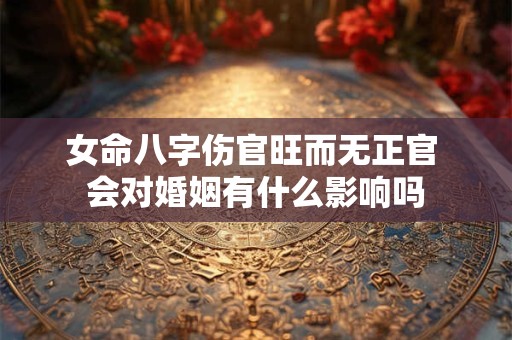 女命八字伤官旺而无正官 会对婚姻有什么影响吗