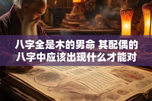 详细阅读:八字全是木的男命 其配偶的八字中应该出现什么才能对他好呢 八字全是木的男命 其配偶的八字中应该出现什么才能对他好呢