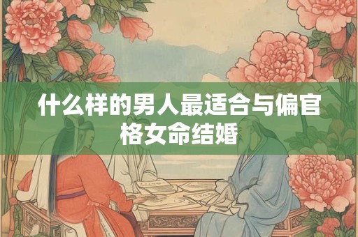 什么样的男人最适合与偏官格女命结婚