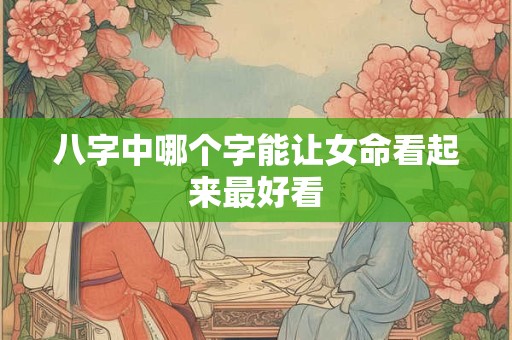 八字中哪个字能让女命看起来最好看