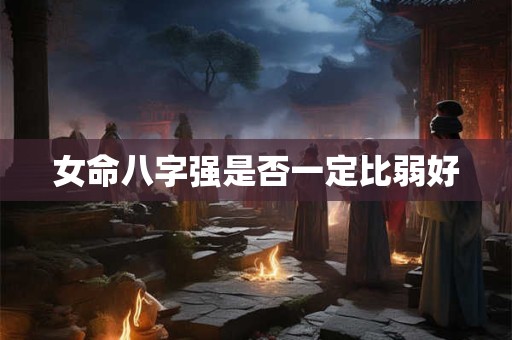 女命八字强是否一定比弱好