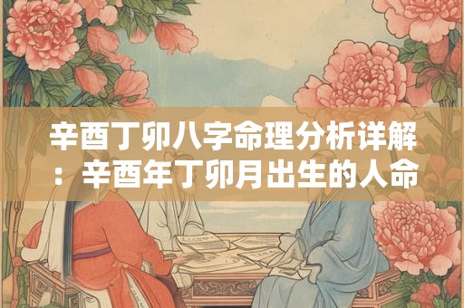 辛酉丁卯八字命理分析详解：辛酉年丁卯月出生的人命运如何