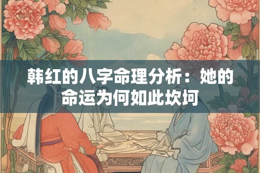 韩红的八字命理分析：她的命运为何如此坎坷