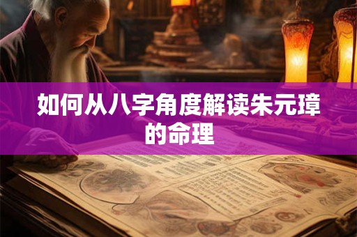 如何从八字角度解读朱元璋的命理