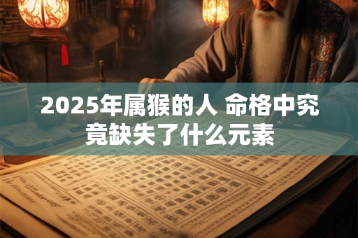 2025年属猴的人 命格中究竟缺失了什么元素