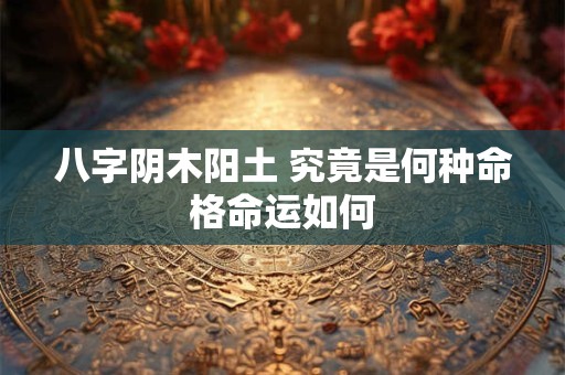 八字阴木阳土 究竟是何种命格命运如何