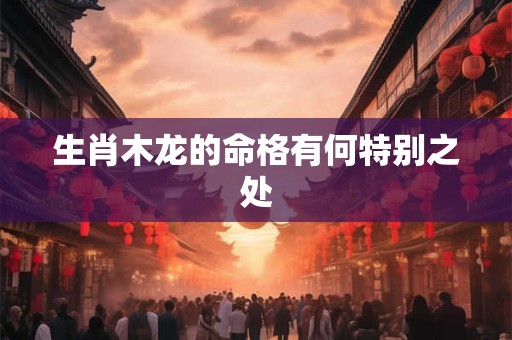 生肖木龙的命格有何特别之处