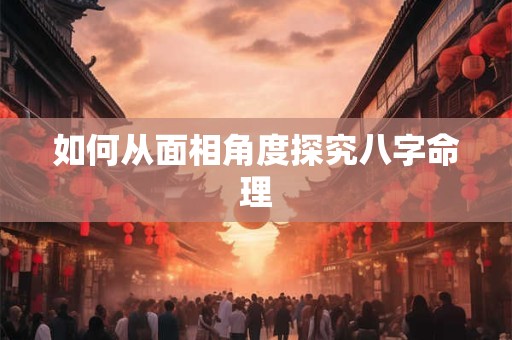 如何从面相角度探究八字命理