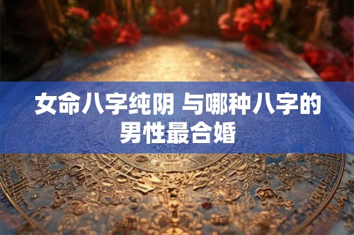 女命八字纯阴 与哪种八字的男性最合婚