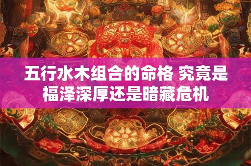 五行水木组合的命格 究竟是福泽深厚还是暗藏危机
