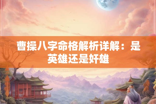 曹操八字命格解析详解：是英雄还是奸雄