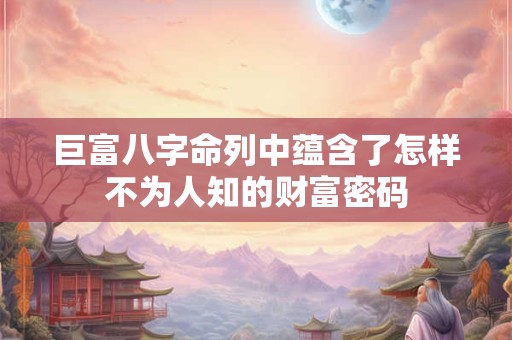 巨富八字命列中蕴含了怎样不为人知的财富密码