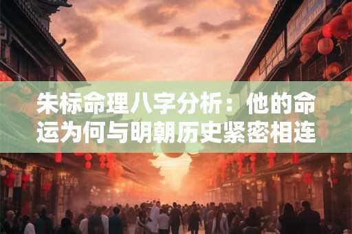 朱标命理八字分析：他的命运为何与明朝历史紧密相连