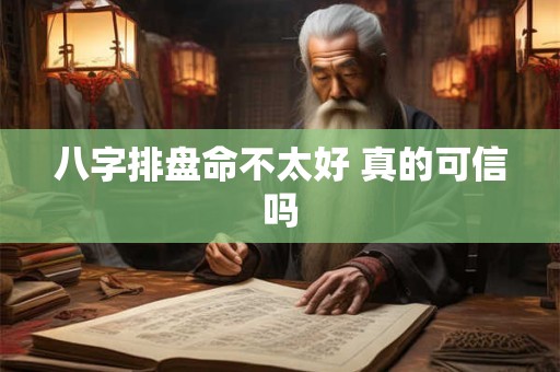 八字排盘命不太好 真的可信吗 八字排盘命不太好 真的可信吗