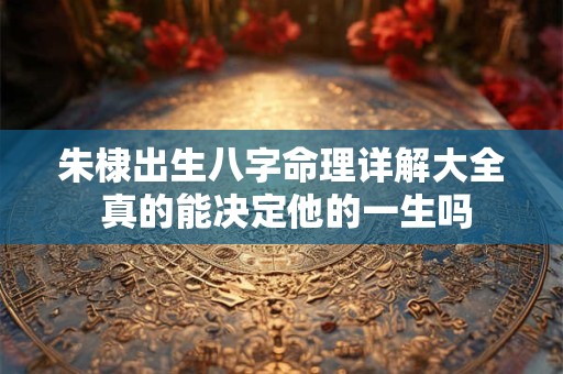 朱棣出生八字命理详解大全 真的能决定他的一生吗