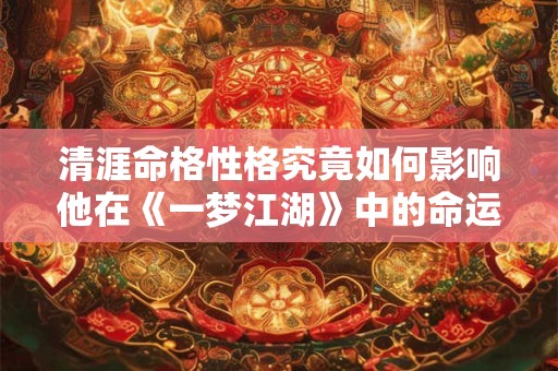 清涯命格性格究竟如何影响他在《一梦江湖》中的命运