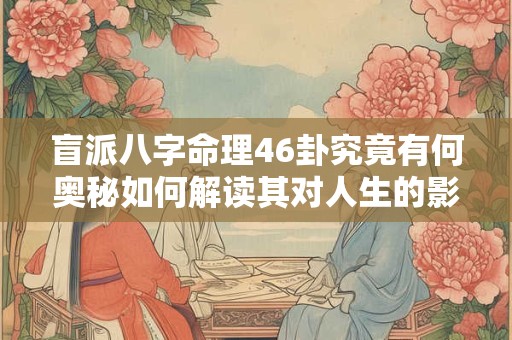盲派八字命理46卦究竟有何奥秘如何解读其对人生的影响