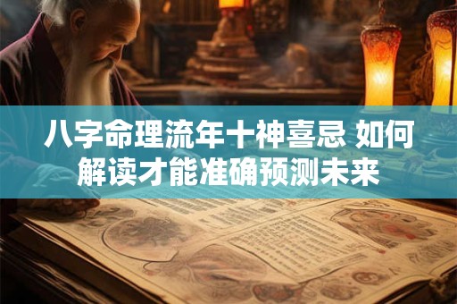 八字命理流年十神喜忌 如何解读才能准确预测未来