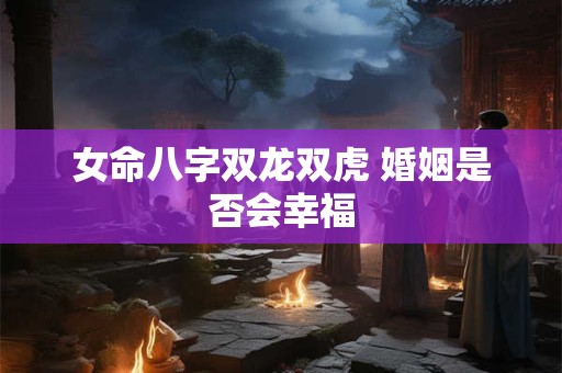 女命八字双龙双虎 婚姻是否会幸福