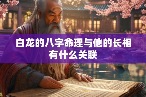 白龙的八字命理与他的长相有什么关联 白龙的八字命理与他的长相有什么关联