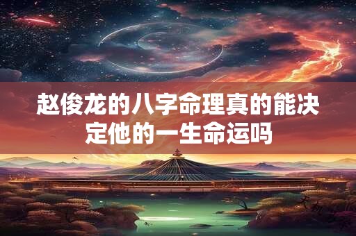 赵俊龙的八字命理真的能决定他的一生命运吗