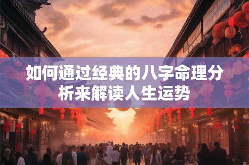 如何通过经典的八字命理分析来解读人生运势