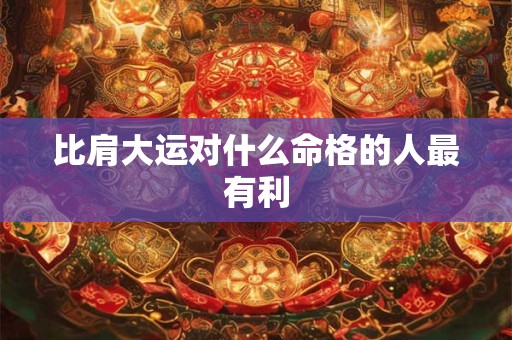 比肩大运对什么命格的人最有利
