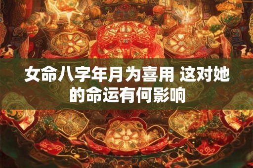 女命八字年月为喜用 这对她的命运有何影响