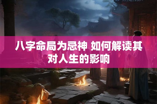 八字命局为忌神 如何解读其对人生的影响