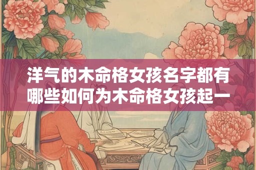 洋气的木命格女孩名字都有哪些如何为木命格女孩起一个洋气的名字