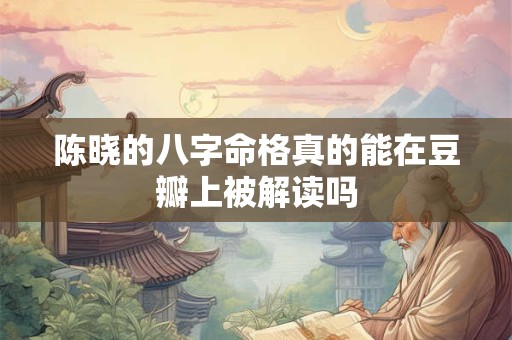 陈晓的八字命格真的能在豆瓣上被解读吗