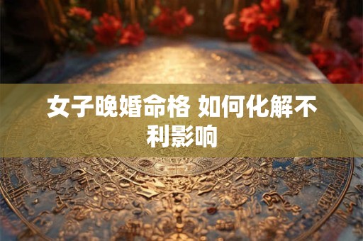 女子晚婚命格 如何化解不利影响