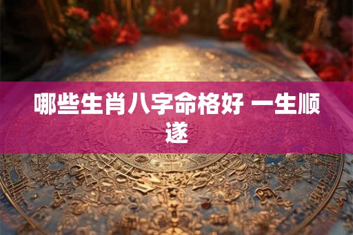 哪些生肖八字命格好 一生顺遂
