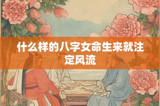 什么样的八字女命生来就注定风流