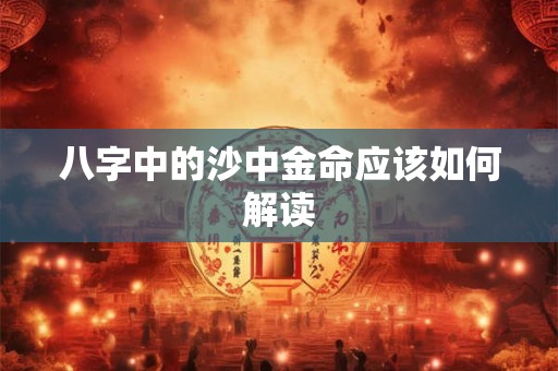 八字中的沙中金命应该如何解读