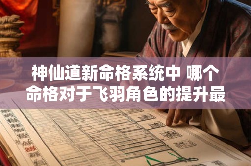 神仙道新命格系统中 哪个命格对于飞羽角色的提升最大
