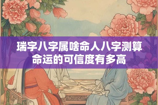 瑞字八字属啥命人八字测算命运的可信度有多高