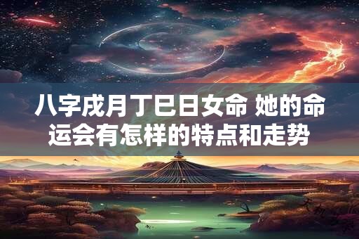 八字戌月丁巳日女命 她的命运会有怎样的特点和走势